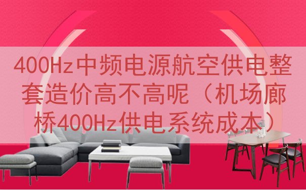 400Hz中频电源航空供电整套造价高不高呢（机场廊桥400Hz供电系统成本）